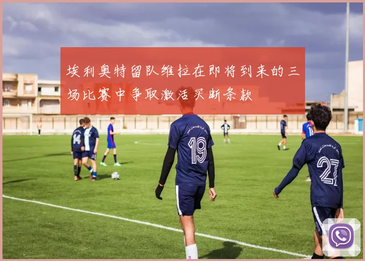 埃利奥特留队维拉在即将到来的三场比赛中争取激活买断条款