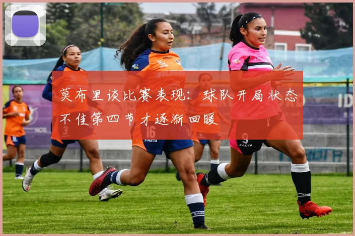 莫布里谈比赛表现：球队开局状态不佳第四节才逐渐回暖