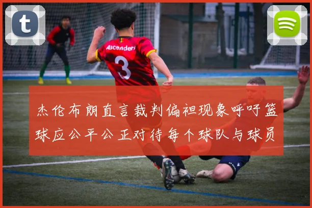 杰伦布朗直言裁判偏袒现象呼吁篮球应公平公正对待每个球队与球员