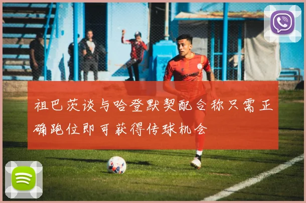 祖巴茨谈与哈登默契配合称只需正确跑位即可获得传球机会