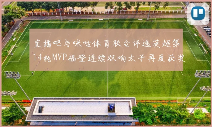 直播吧与咪咕体育联合评选英超第14轮MVP福登连续双响太子再度获奖