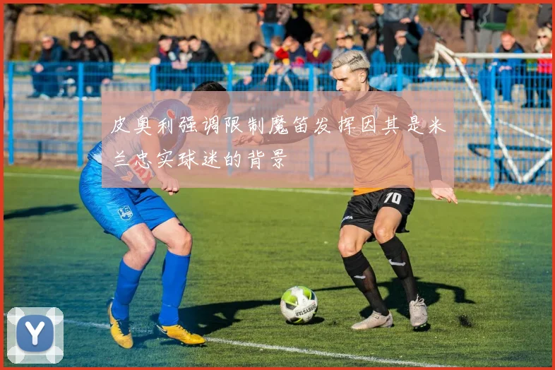 皮奥利强调限制魔笛发挥因其是米兰忠实球迷的背景