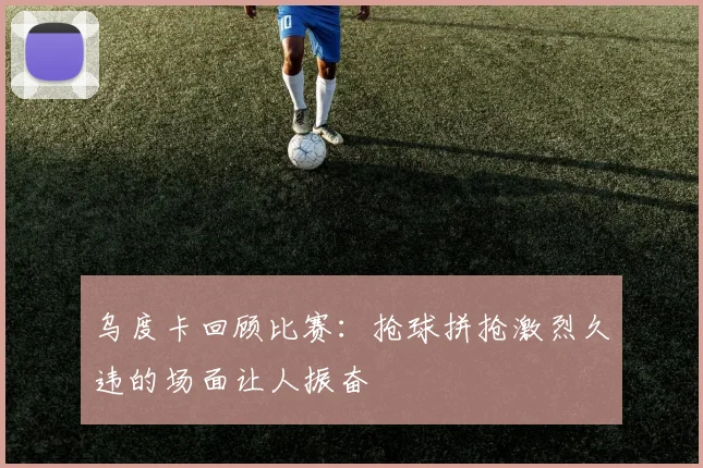 乌度卡回顾比赛：抢球拼抢激烈久违的场面让人振奋