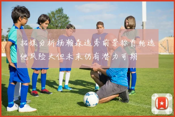 拓媒分析杨瀚森选秀前景称首轮选他风险大但未来仍有潜力可期