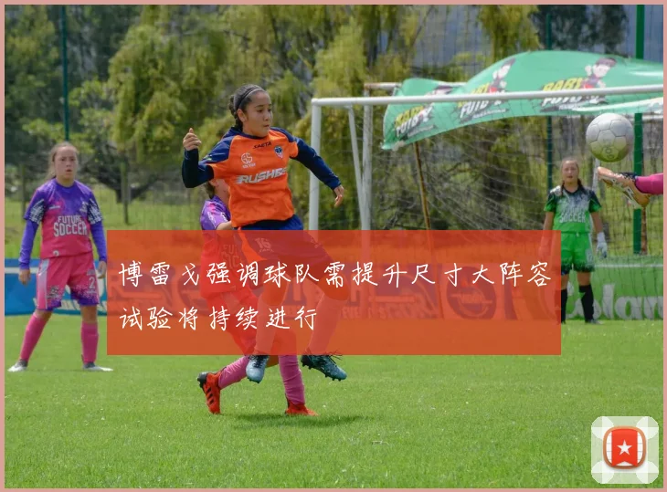 博雷戈强调球队需提升尺寸大阵容试验将持续进行