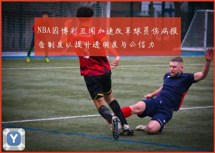 NBA因博彩丑闻加速改革球员伤病报告制度以提升透明度与公信力