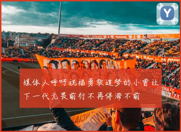 媒体人呼吁祝福勇敢追梦的小曾让下一代无畏前行不再停滞不前