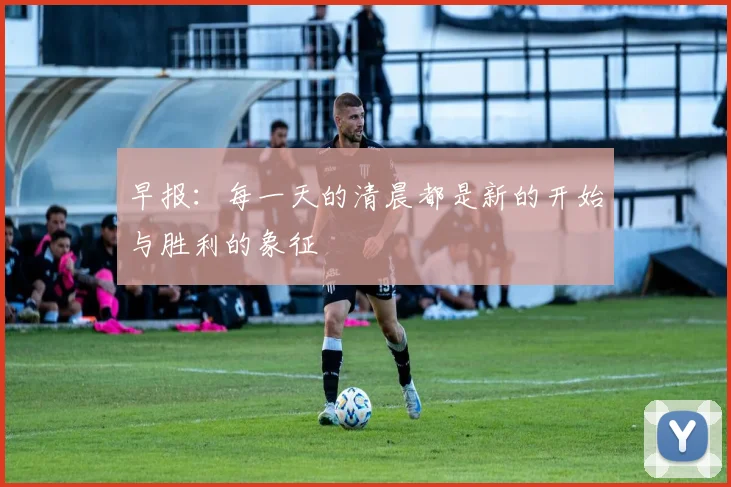 早报：每一天的清晨都是新的开始与胜利的象征